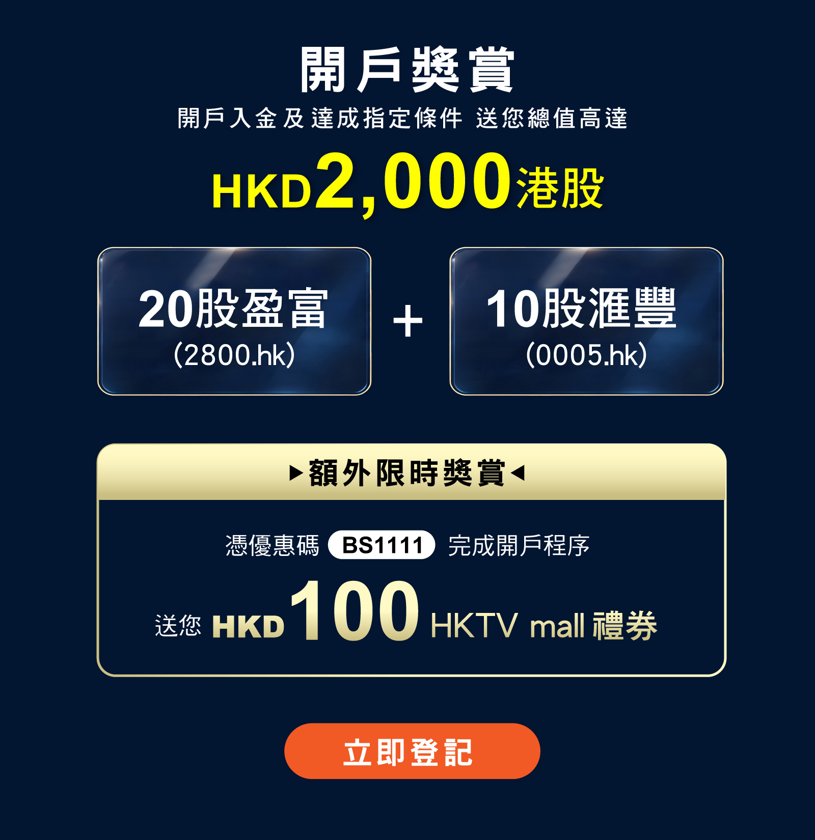 開戶獎賞：開戶入金及達成指定條件，送您總值高達HKD2,000港股（20股盈富2800.hk + 10股滙豐0005.hk）；額外限時獎賞：憑優惠碼BS1111完成開戶程序，送您HKD100 HKTV mall禮券